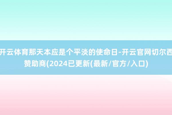 开云体育那天本应是个平淡的使命日-开云官网切尔西赞助商(2024已更新(最新/官方/入口)