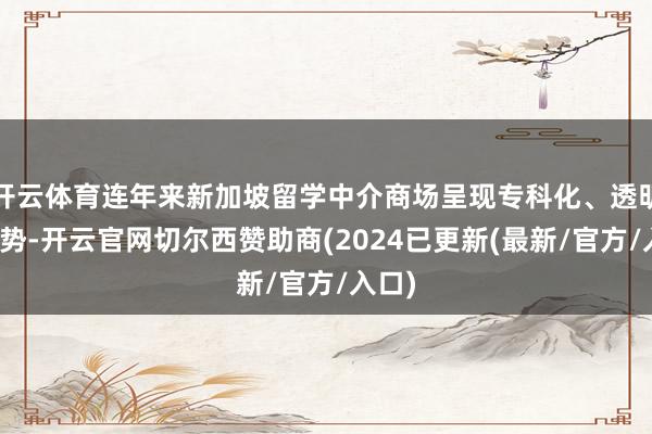 开云体育连年来新加坡留学中介商场呈现专科化、透明化趋势-开云官网切尔西赞助商(2024已更新(最新/官方/入口)