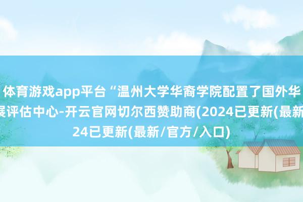体育游戏app平台“温州大学华裔学院配置了国外华校建立与发展评估中心-开云官网切尔西赞助商(2024已更新(最新/官方/入口)