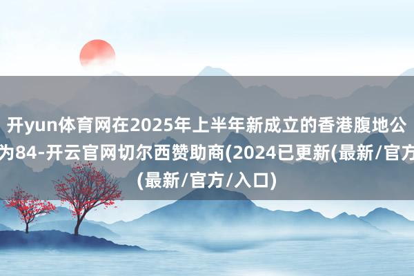 开yun体育网在2025年上半年新成立的香港腹地公司总额为84-开云官网切尔西赞助商(2024已更新(最新/官方/入口)