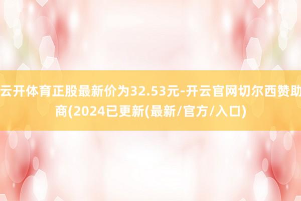 云开体育正股最新价为32.53元-开云官网切尔西赞助商(2024已更新(最新/官方/入口)