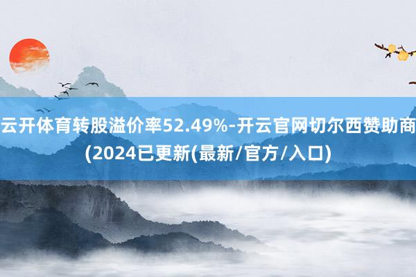 云开体育转股溢价率52.49%-开云官网切尔西赞助商(2024已更新(最新/官方/入口)