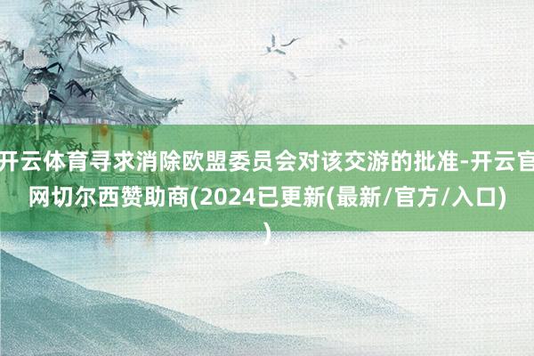 开云体育寻求消除欧盟委员会对该交游的批准-开云官网切尔西赞助商(2024已更新(最新/官方/入口)