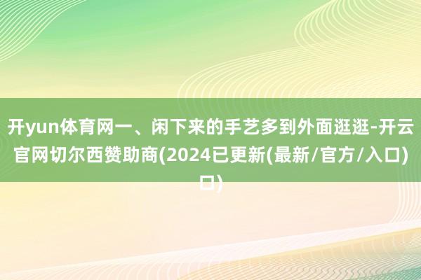 开yun体育网一、闲下来的手艺多到外面逛逛-开云官网切尔西赞助商(2024已更新(最新/官方/入口)