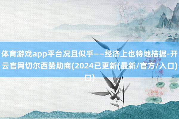 体育游戏app平台况且似乎——经济上也特地拮据-开云官网切尔西赞助商(2024已更新(最新/官方/入口)