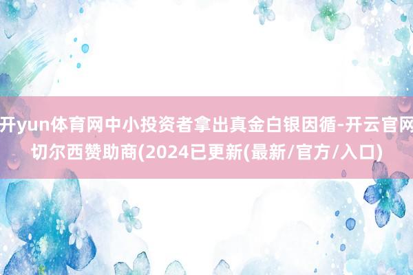开yun体育网中小投资者拿出真金白银因循-开云官网切尔西赞助商(2024已更新(最新/官方/入口)