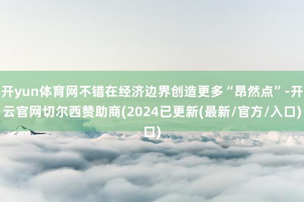 开yun体育网不错在经济边界创造更多“昂然点”-开云官网切尔西赞助商(2024已更新(最新/官方/入口)