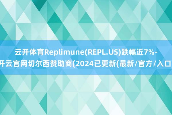 云开体育Replimune(REPL.US)跌幅近7%-开云官网切尔西赞助商(2024已更新(最新/官方/入口)