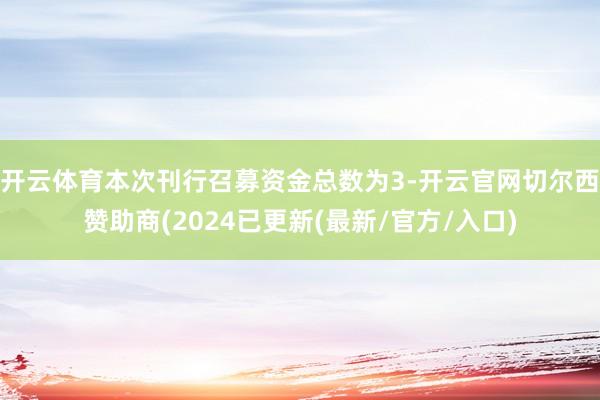 开云体育本次刊行召募资金总数为3-开云官网切尔西赞助商(2024已更新(最新/官方/入口)