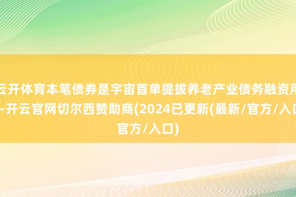 云开体育本笔债券是宇宙首单提拔养老产业债务融资用具-开云官网切尔西赞助商(2024已更新(最新/官方/入口)