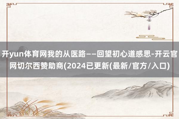 开yun体育网我的从医路——回望初心道感思-开云官网切尔西赞助商(2024已更新(最新/官方/入口)