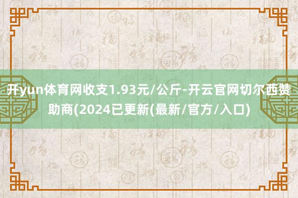 开yun体育网收支1.93元/公斤-开云官网切尔西赞助商(2024已更新(最新/官方/入口)