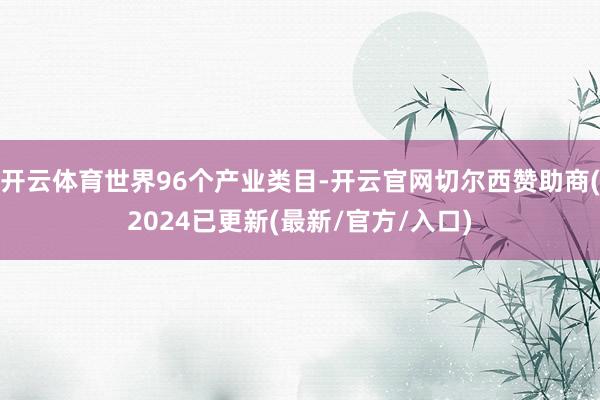开云体育世界96个产业类目-开云官网切尔西赞助商(2024已更新(最新/官方/入口)