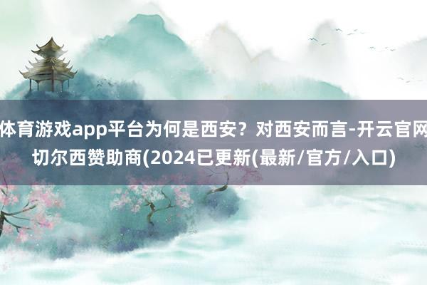 体育游戏app平台为何是西安？对西安而言-开云官网切尔西赞助商(2024已更新(最新/官方/入口)