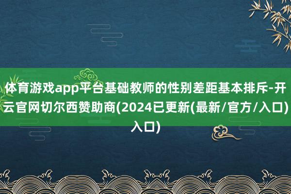 体育游戏app平台基础教师的性别差距基本排斥-开云官网切尔西赞助商(2024已更新(最新/官方/入口)