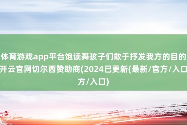 体育游戏app平台饱读舞孩子们敢于抒发我方的目的-开云官网切尔西赞助商(2024已更新(最新/官方/入口)