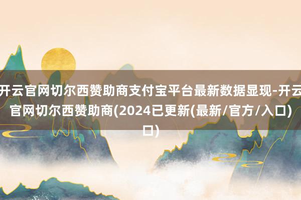 开云官网切尔西赞助商支付宝平台最新数据显现-开云官网切尔西赞助商(2024已更新(最新/官方/入口)