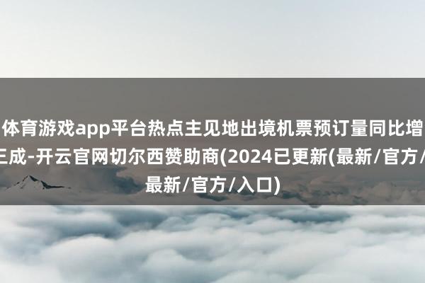 体育游戏app平台热点主见地出境机票预订量同比增幅超三成-开云官网切尔西赞助商(2024已更新(最新/官方/入口)