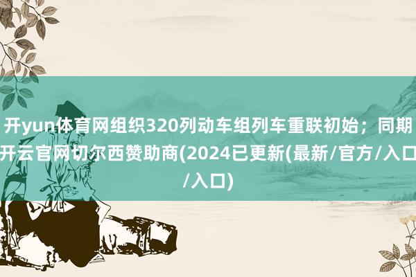 开yun体育网组织320列动车组列车重联初始；同期-开云官网切尔西赞助商(2024已更新(最新/官方/入口)