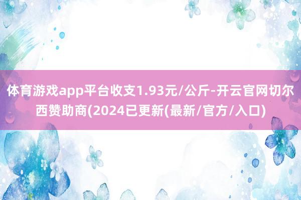 体育游戏app平台收支1.93元/公斤-开云官网切尔西赞助商(2024已更新(最新/官方/入口)